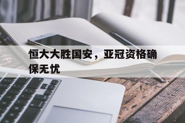 爱游戏官网-包含恒大大胜国安，亚冠资格确保无忧的词条